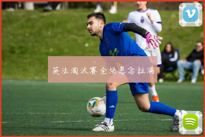 英法淘汰赛全场悬念拉满