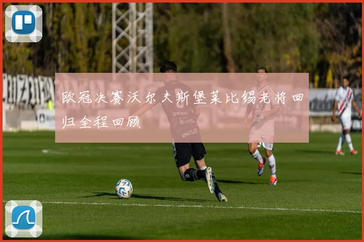 欧冠决赛沃尔夫斯堡莱比锡老将回归全程回顾