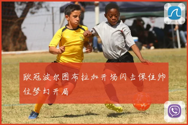 欧冠波尔图布拉加开场闪击保住帅位梦幻开局