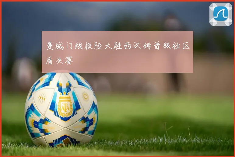 曼城门线救险大胜西汉姆晋级社区盾决赛
