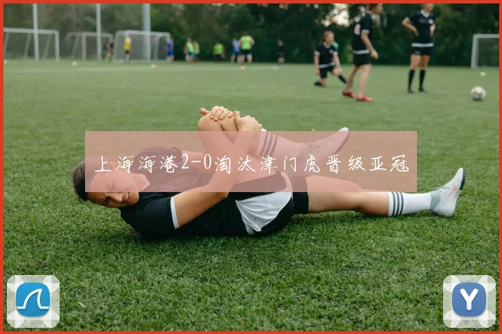 上海海港2-0淘汰津门虎晋级亚冠