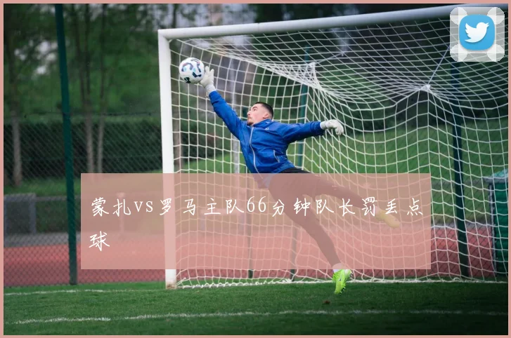 蒙扎vs罗马主队66分钟队长罚丢点球