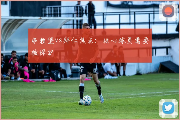 弗赖堡vs拜仁焦点：核心球员需要被保护