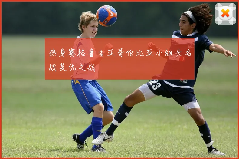热身赛格鲁吉亚哥伦比亚小组头名战复仇之战