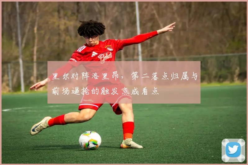 里尔对阵洛里昂,第二落点归属与前场逼抢的触发点成看点
