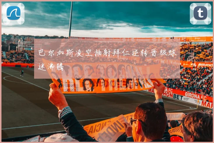巴尔加斯凌空抽射拜仁逆转晋级球迷沸腾