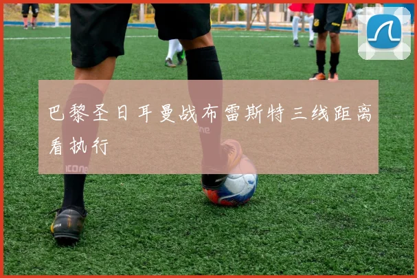 巴黎圣日耳曼战布雷斯特三线距离看执行
