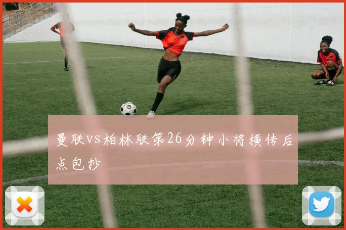 曼联vs柏林联第26分钟小将横传后点包抄