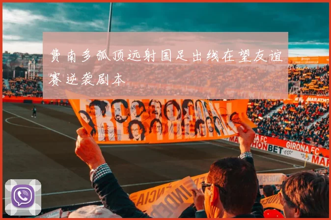 费南多弧顶远射国足出线在望友谊赛逆袭剧本