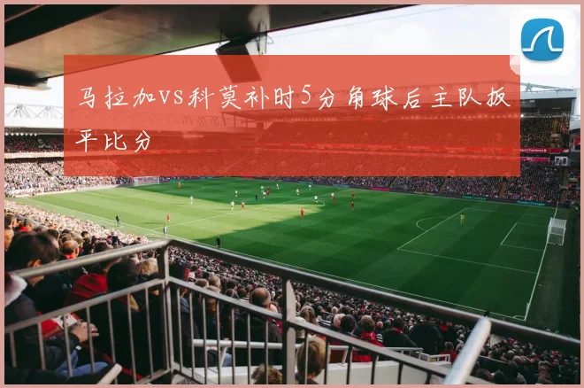 马拉加vs科莫补时5分角球后主队扳平比分