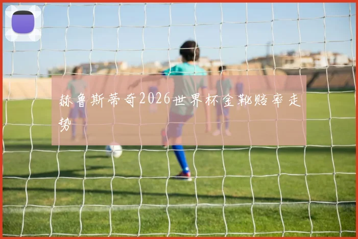 赫鲁斯蒂奇2026世界杯金靴赔率走势