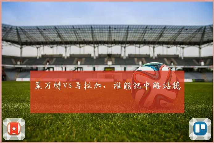 莱万特vs马拉加,谁能把中路站稳