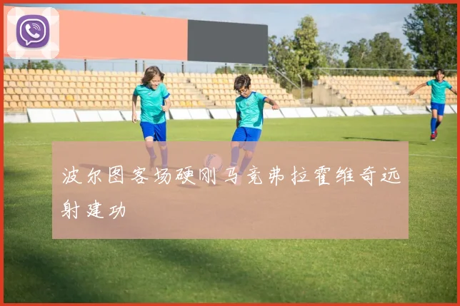 波尔图客场硬刚马竞弗拉霍维奇远射建功