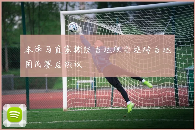 本泽马直塞撕防吉达联合逆转吉达国民赛后热议
