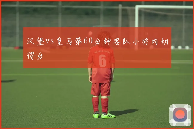 汉堡vs皇马第60分钟客队小将内切得分