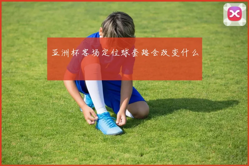 亚洲杯客场定位球套路会改变什么