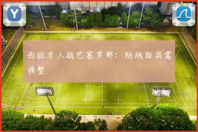 西班牙人战巴塞罗那:防线距离需调整